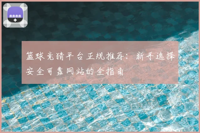 篮球竞猜平台正规推荐：新手选择安全可靠网站的全指南