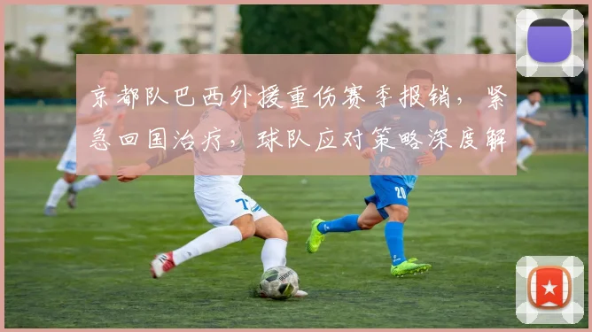 京都队巴西外援重伤赛季报销，紧急回国治疗，球队应对策略深度解析