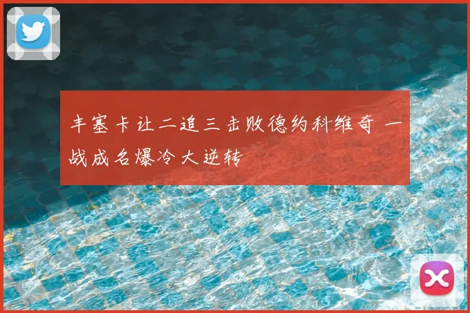 丰塞卡让二追三击败德约科维奇 一战成名爆冷大逆转