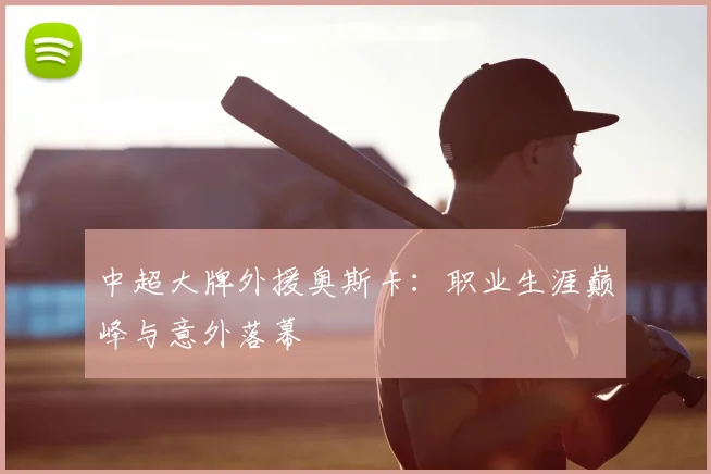 中超大牌外援奥斯卡：职业生涯巅峰与意外落幕