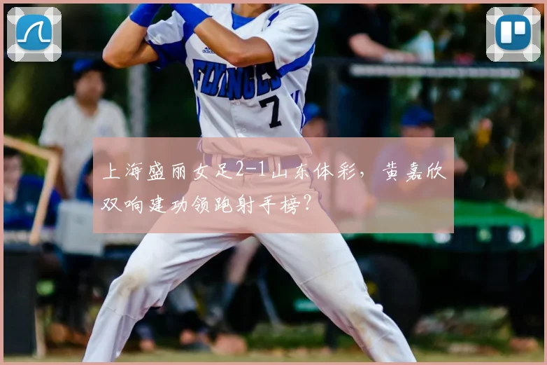上海盛丽女足2-1山东体彩，黄嘉欣双响建功领跑射手榜？