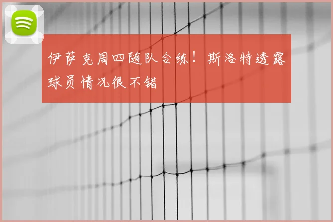 伊萨克周四随队合练！斯洛特透露球员情况很不错