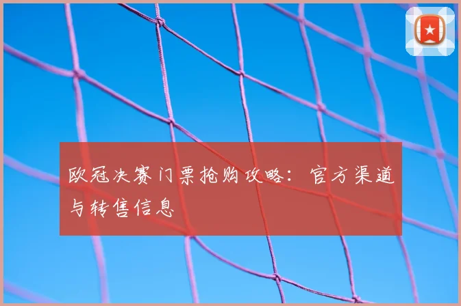 欧冠决赛门票抢购攻略：官方渠道与转售信息