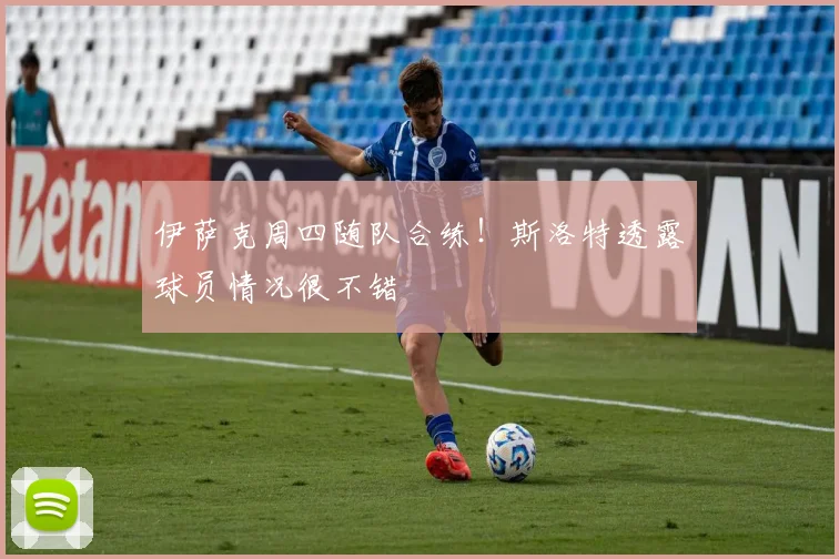 伊萨克周四随队合练！斯洛特透露球员情况很不错