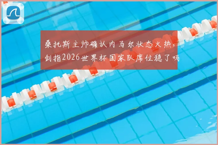 桑托斯主帅确认内马尔状态火热，剑指2026世界杯国家队席位稳了吗？球迷热议五大关键点