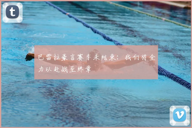 巴雷拉豪言赛季未结束：我们将全力以赴战至终章