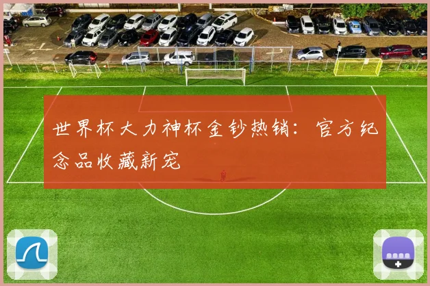 世界杯大力神杯金钞热销：官方纪念品收藏新宠