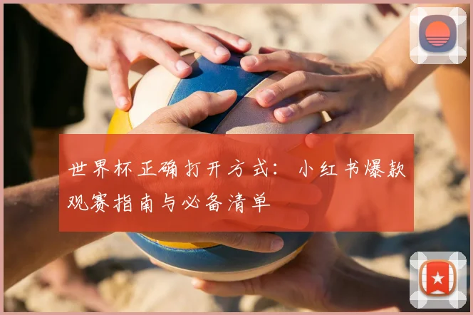 世界杯正确打开方式：小红书爆款观赛指南与必备清单
