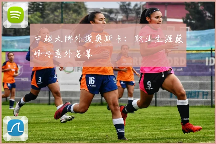 中超大牌外援奥斯卡：职业生涯巅峰与意外落幕