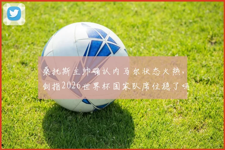 桑托斯主帅确认内马尔状态火热，剑指2026世界杯国家队席位稳了吗？球迷热议五大关键点