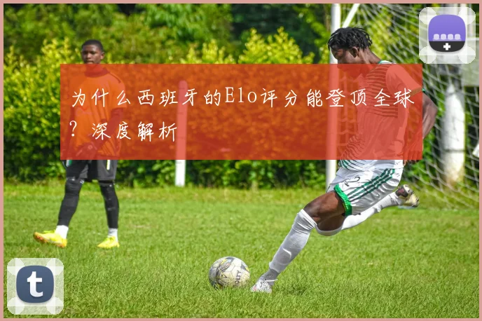 为什么西班牙的Elo评分能登顶全球？深度解析