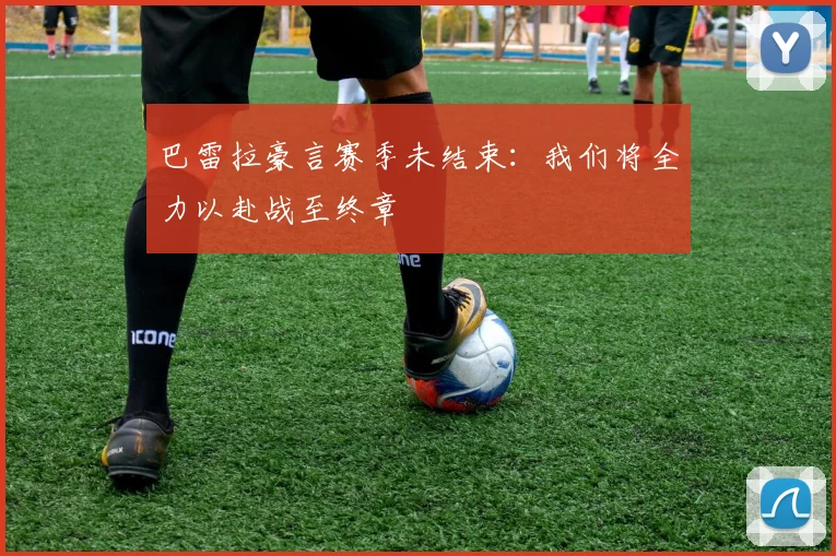 巴雷拉豪言赛季未结束：我们将全力以赴战至终章