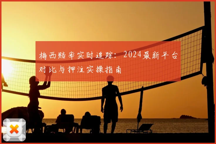梅西赔率实时追踪：2024最新平台对比与押注实操指南